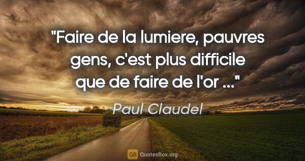 Paul Claudel citation: "Faire de la lumiere, pauvres gens, c'est plus difficile que de..."