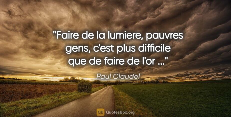 Paul Claudel citation: "Faire de la lumiere, pauvres gens, c'est plus difficile que de..."