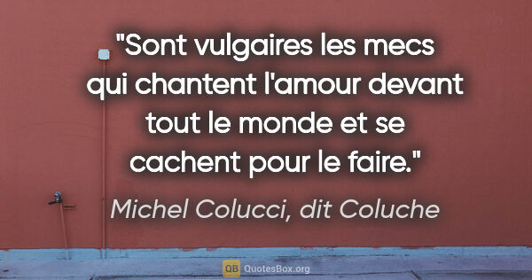 Michel Colucci, dit Coluche citation: "Sont vulgaires les mecs qui chantent l'amour devant tout le..."