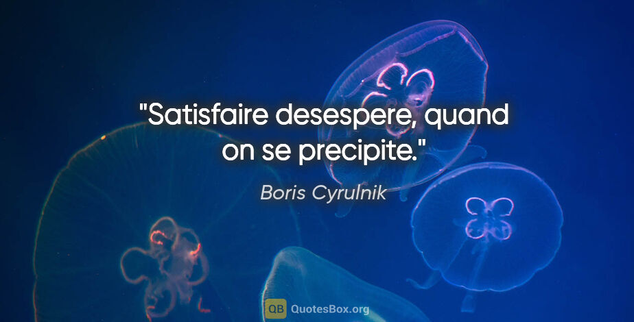 Boris Cyrulnik citation: "Satisfaire desespere, quand on se precipite."