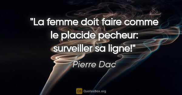 Pierre Dac citation: "La femme doit faire comme le placide pecheur: surveiller sa..."