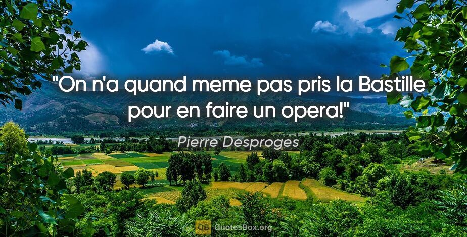 Pierre Desproges citation: "On n'a quand meme pas pris la Bastille pour en faire un opera!"