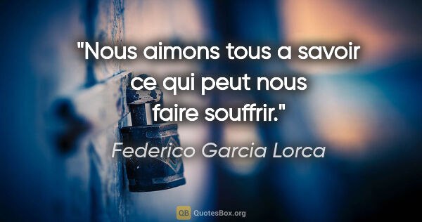 Federico Garcia Lorca citation: "Nous aimons tous a savoir ce qui peut nous faire souffrir."