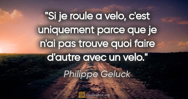Philippe Geluck citation: "Si je roule a velo, c'est uniquement parce que je n'ai pas..."