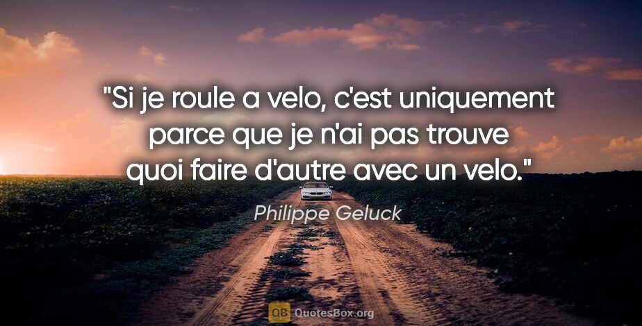Philippe Geluck citation: "Si je roule a velo, c'est uniquement parce que je n'ai pas..."