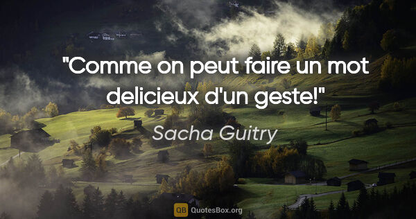 Sacha Guitry citation: "Comme on peut faire un mot delicieux d'un geste!"