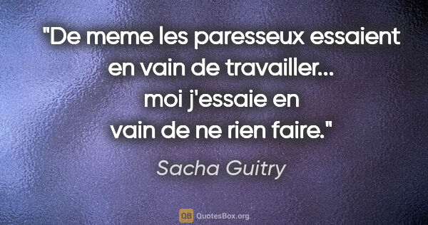 Sacha Guitry citation: "De meme les paresseux essaient en vain de travailler... moi..."