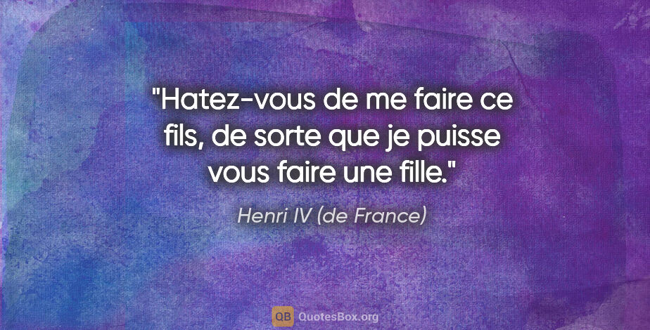 Henri IV (de France) citation: "Hatez-vous de me faire ce fils, de sorte que je puisse vous..."