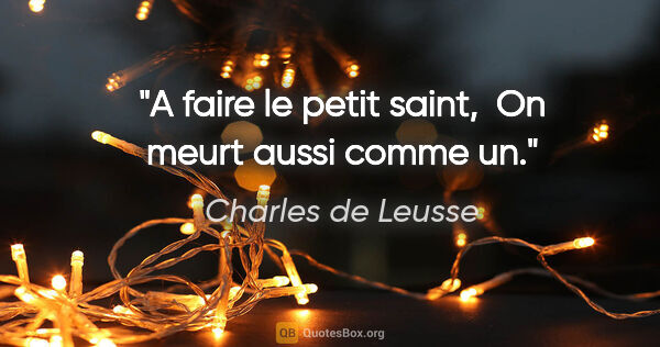 Charles de Leusse citation: "A faire le petit saint,  On meurt aussi comme un."