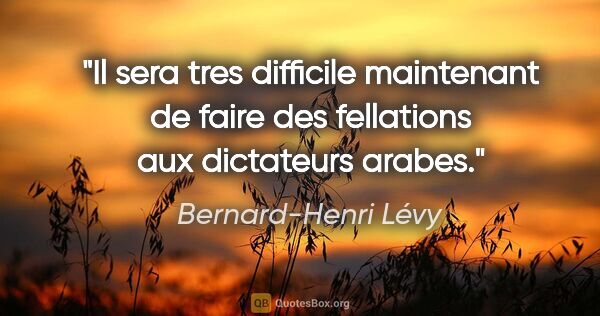 Bernard-Henri Lévy citation: "Il sera tres difficile maintenant de faire des fellations aux..."