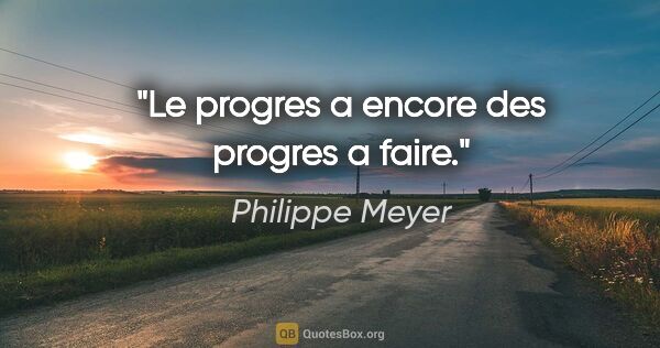 Philippe Meyer citation: "Le progres a encore des progres a faire."
