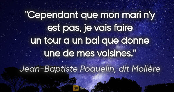 Jean-Baptiste Poquelin, dit Molière citation: "Cependant que mon mari n'y est pas, je vais faire un tour a un..."