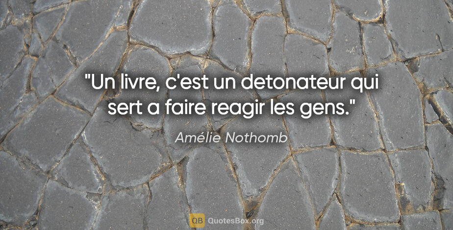 Amélie Nothomb citation: "Un livre, c'est un detonateur qui sert a faire reagir les gens."