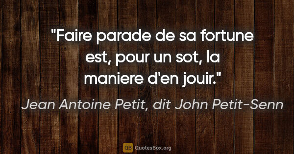 Jean Antoine Petit, dit John Petit-Senn citation: "Faire parade de sa fortune est, pour un sot, la maniere d'en..."