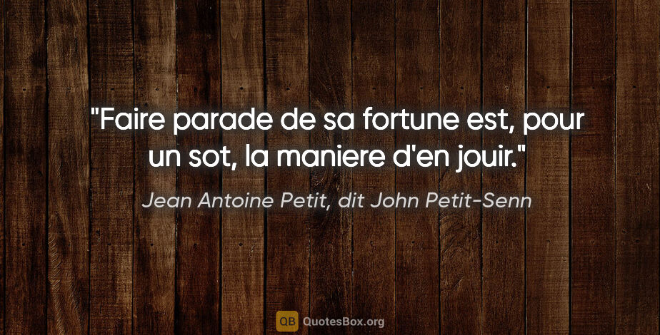 Jean Antoine Petit, dit John Petit-Senn citation: "Faire parade de sa fortune est, pour un sot, la maniere d'en..."
