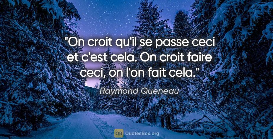 Raymond Queneau citation: "On croit qu'il se passe ceci et c'est cela. On croit faire..."