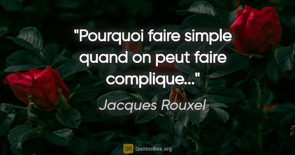 Jacques Rouxel citation: "Pourquoi faire simple quand on peut faire complique..."