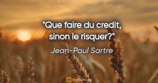 Jean-Paul Sartre citation: "Que faire du credit, sinon le risquer?"