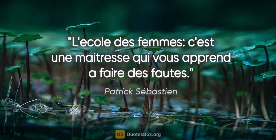Patrick Sébastien citation: "L'ecole des femmes: c'est une maitresse qui vous apprend a..."