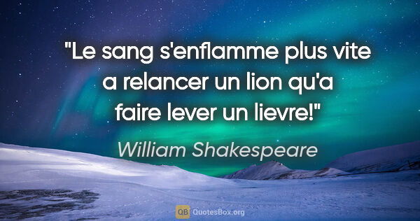William Shakespeare citation: "Le sang s'enflamme plus vite a relancer un lion qu'a faire..."