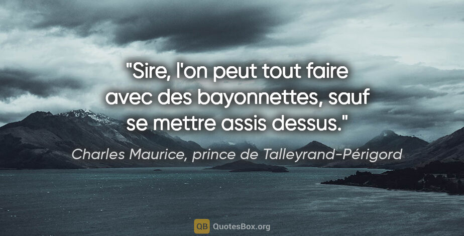 Charles Maurice, prince de Talleyrand-Périgord citation: "Sire, l'on peut tout faire avec des bayonnettes, sauf se..."