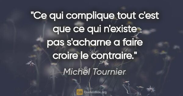 Michel Tournier citation: "Ce qui complique tout c'est que ce qui n'existe pas s'acharne..."