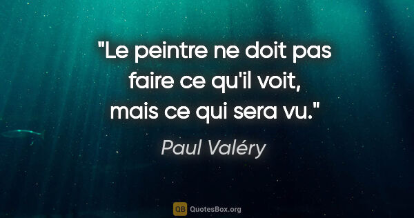 Paul Valéry citation: "Le peintre ne doit pas faire ce qu'il voit, mais ce qui sera vu."