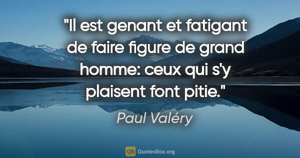 Paul Valéry citation: "Il est genant et fatigant de faire figure de grand homme: ceux..."