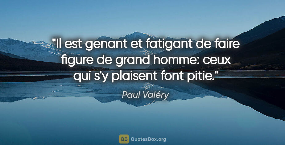 Paul Valéry citation: "Il est genant et fatigant de faire figure de grand homme: ceux..."