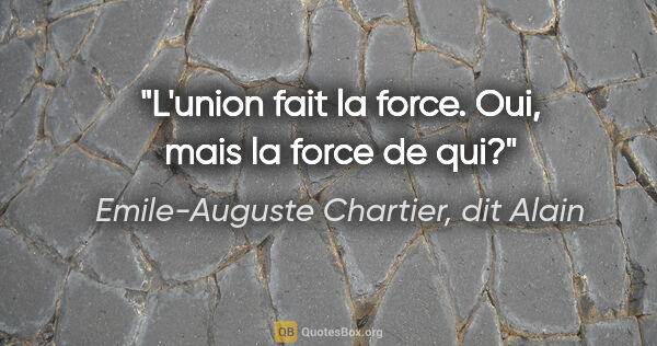 Emile-Auguste Chartier, dit Alain citation: "L'union fait la force. Oui, mais la force de qui?"