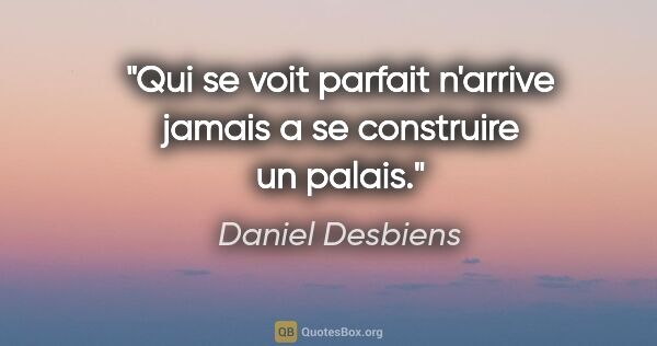 Daniel Desbiens citation: "Qui se voit parfait n'arrive jamais a se construire un palais."