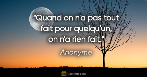 Anonyme citation: "Quand on n'a pas tout fait pour quelqu'un, on n'a rien fait."