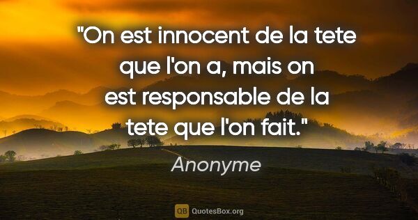 Anonyme citation: "On est innocent de la tete que l'on a, mais on est responsable..."