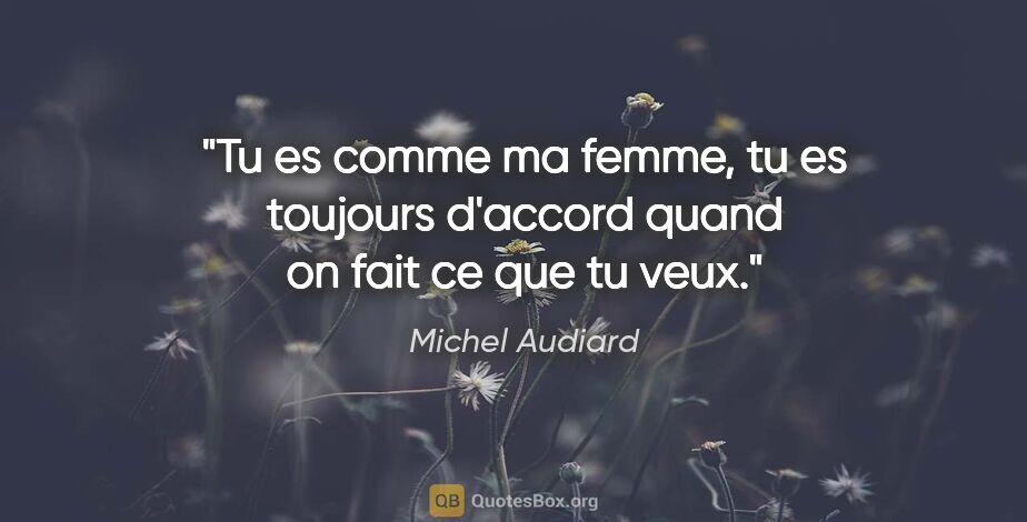 Michel Audiard citation: "Tu es comme ma femme, tu es toujours d'accord quand on fait ce..."