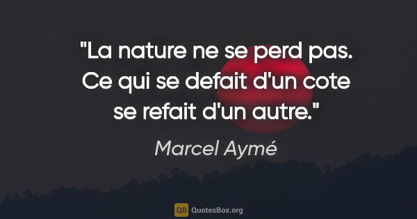 Marcel Aymé citation: "La nature ne se perd pas. Ce qui se defait d'un cote se refait..."
