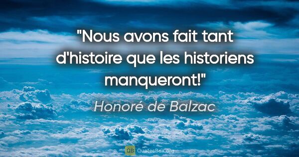 Honoré de Balzac citation: "Nous avons fait tant d'histoire que les historiens manqueront!"