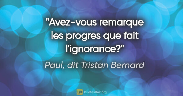 Paul, dit Tristan Bernard citation: "Avez-vous remarque les progres que fait l'ignorance?"