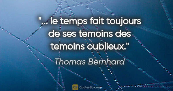 Thomas Bernhard citation: "... le temps fait toujours de ses temoins des temoins oublieux."