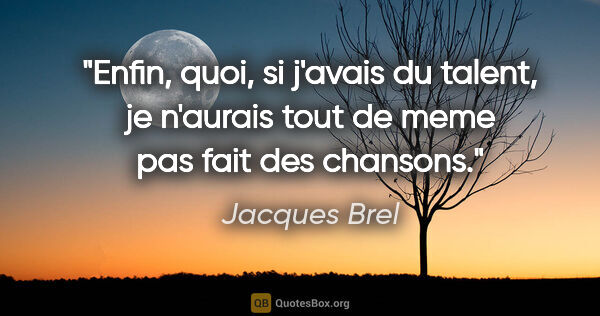 Jacques Brel citation: "Enfin, quoi, si j'avais du talent, je n'aurais tout de meme..."