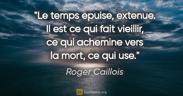 Roger Caillois citation: "Le temps epuise, extenue. Il est ce qui fait vieillir, ce qui..."