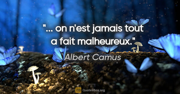 Albert Camus citation: "... on n'est jamais tout a fait malheureux."
