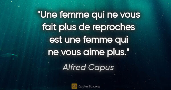 Alfred Capus citation: "Une femme qui ne vous fait plus de reproches est une femme qui..."