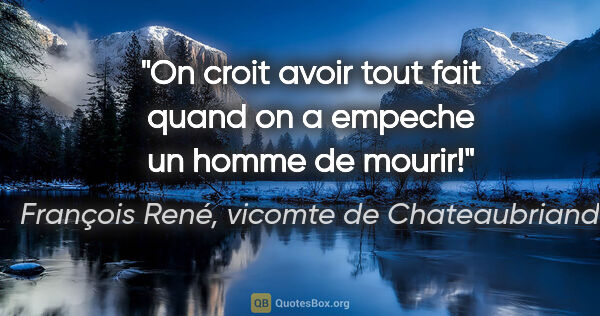 François René, vicomte de Chateaubriand citation: "On croit avoir tout fait quand on a empeche un homme de mourir!"