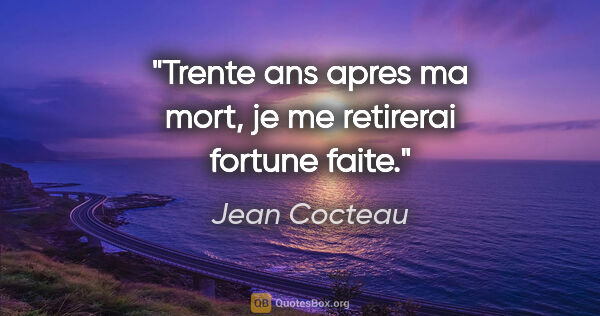 Jean Cocteau citation: "Trente ans apres ma mort, je me retirerai fortune faite."