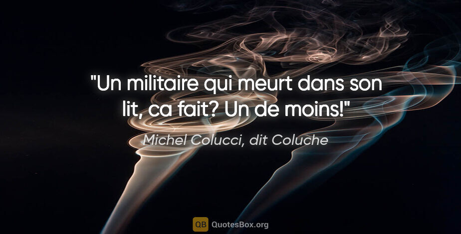 Michel Colucci, dit Coluche citation: "Un militaire qui meurt dans son lit, ca fait? Un de moins!"