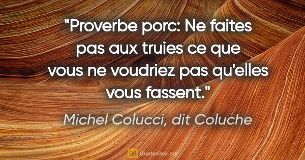 Michel Colucci, dit Coluche citation: "Proverbe porc: Ne faites pas aux truies ce que vous ne..."