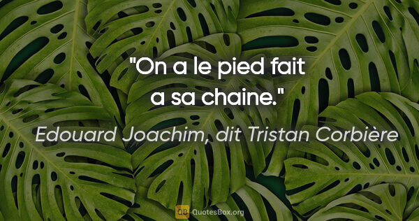 Edouard Joachim, dit Tristan Corbière citation: "On a le pied fait a sa chaine."