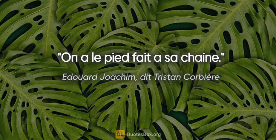 Edouard Joachim, dit Tristan Corbière citation: "On a le pied fait a sa chaine."