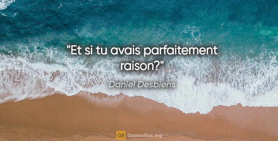 Daniel Desbiens citation: "Et si tu avais parfaitement raison?"