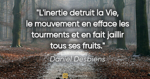 Daniel Desbiens citation: "L'inertie detruit la Vie, le mouvement en efface les tourments..."